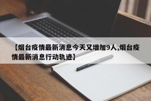 【烟台疫情最新消息今天又增加9人,烟台疫情最新消息行动轨迹】