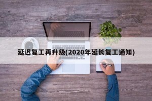 延迟复工再升级(2020年延长复工通知)