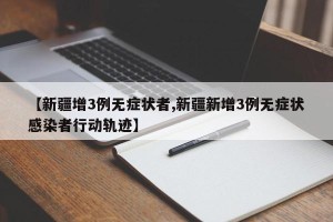 【新疆增3例无症状者,新疆新增3例无症状感染者行动轨迹】