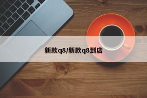 新款q8/新款q8到店