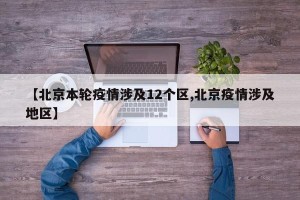 【北京本轮疫情涉及12个区,北京疫情涉及地区】