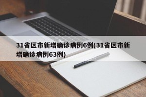 31省区市新增确诊病例6例(31省区市新增确诊病例63例)