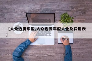 【大众迈腾车型,大众迈腾车型大全及费用表】