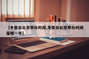 【冬奥会北京举办时间,冬奥会北京举办时间是哪一年】