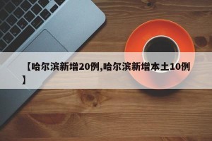 【哈尔滨新增20例,哈尔滨新增本土10例】