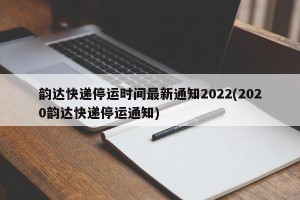 韵达快递停运时间最新通知2022(2020韵达快递停运通知)