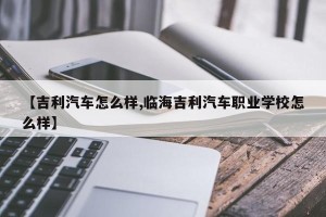 【吉利汽车怎么样,临海吉利汽车职业学校怎么样】