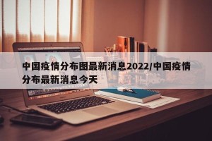 中国疫情分布图最新消息2022/中国疫情分布最新消息今天