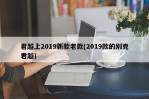 君越上2019新款老款(2019款的别克君越)