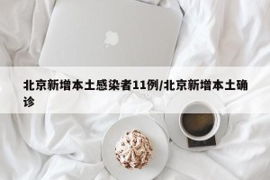 北京新增本土感染者11例/北京新增本土确诊