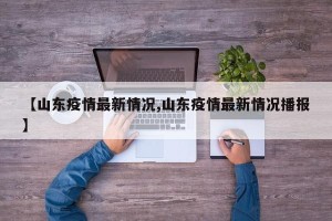 【山东疫情最新情况,山东疫情最新情况播报】