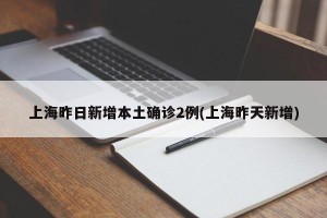 上海昨日新增本土确诊2例(上海昨天新增)