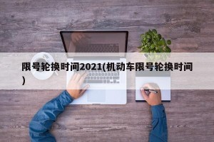 限号轮换时间2021(机动车限号轮换时间)