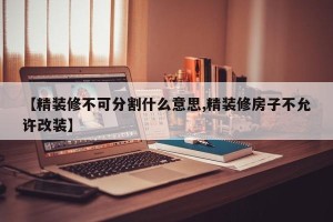 【精装修不可分割什么意思,精装修房子不允许改装】
