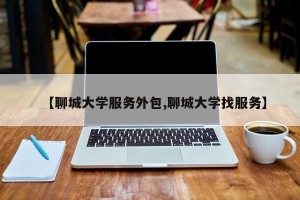 【聊城大学服务外包,聊城大学找服务】