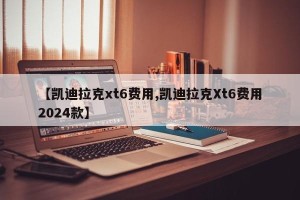 【凯迪拉克xt6费用,凯迪拉克Xt6费用2024款】