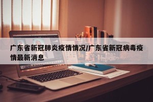 广东省新冠肺炎疫情情况/广东省新冠病毒疫情最新消息