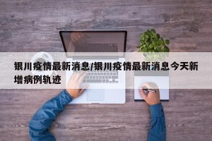 银川疫情最新消息/银川疫情最新消息今天新增病例轨迹