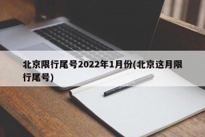 北京限行尾号2022年1月份(北京这月限行尾号)
