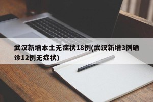 武汉新增本土无症状18例(武汉新增3例确诊12例无症状)