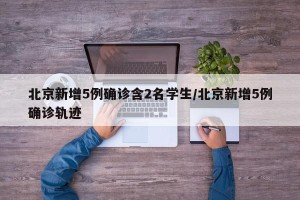 北京新增5例确诊含2名学生/北京新增5例确诊轨迹