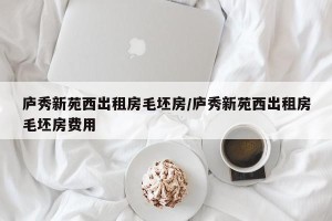 庐秀新苑西出租房毛坯房/庐秀新苑西出租房毛坯房费用
