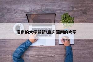 潼南的大学最新/重庆潼南的大学