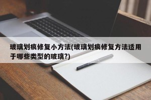 玻璃划痕修复小方法(玻璃划痕修复方法适用于哪些类型的玻璃?)
