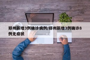 郑州新增3例确诊病例/郑州新增3例确诊8例无症状