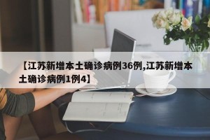 【江苏新增本土确诊病例36例,江苏新增本土确诊病例1例4】