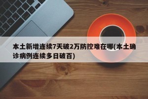本土新增连续7天破2万防控难在哪(本土确诊病例连续多日破百)