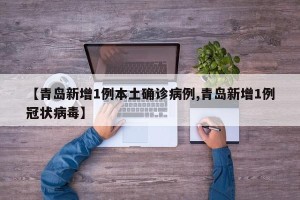 【青岛新增1例本土确诊病例,青岛新增1例冠状病毒】