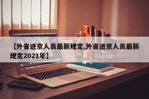 【外省进京人员最新规定,外省进京人员最新规定2021年】