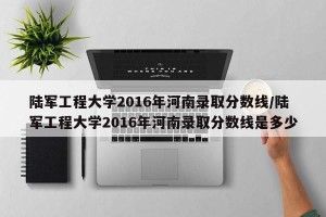 陆军工程大学2016年河南录取分数线/陆军工程大学2016年河南录取分数线是多少