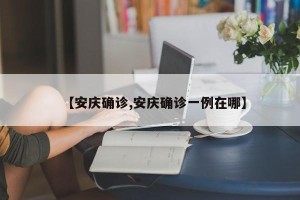 【安庆确诊,安庆确诊一例在哪】