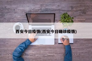 西安今日疫情(西安今日确诊疫情)