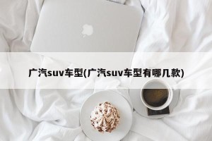 广汽suv车型(广汽suv车型有哪几款)