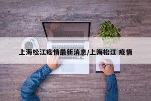 上海松江疫情最新消息/上海松江 疫情