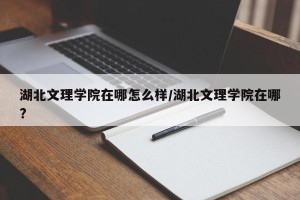 湖北文理学院在哪怎么样/湖北文理学院在哪?