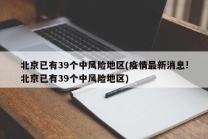 北京已有39个中风险地区(疫情最新消息!北京已有39个中风险地区)