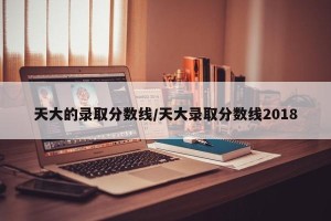天大的录取分数线/天大录取分数线2018