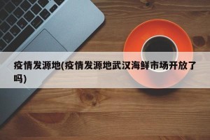 疫情发源地(疫情发源地武汉海鲜市场开放了吗)