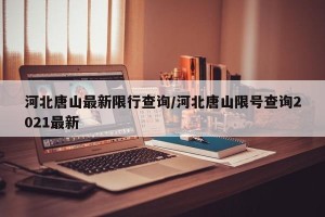 河北唐山最新限行查询/河北唐山限号查询2021最新