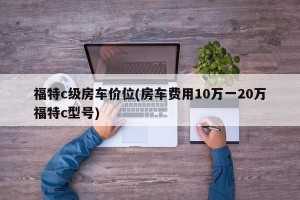福特c级房车价位(房车费用10万一20万福特c型号)