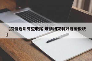 【疫情近期有望收尾,疫情结束利好哪些板块】