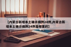 【内蒙古新增本土确诊病例24例,内蒙古新增本土确诊病例24例是哪里的】