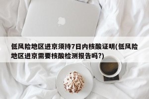 低风险地区进京须持7日内核酸证明(低风险地区进京需要核酸检测报告吗?)