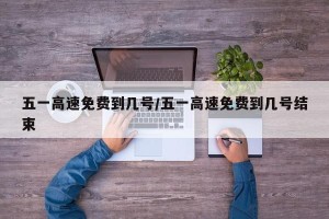 五一高速免费到几号/五一高速免费到几号结束