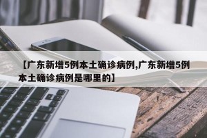 【广东新增5例本土确诊病例,广东新增5例本土确诊病例是哪里的】