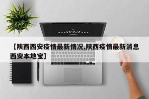 【陕西西安疫情最新情况,陕西疫情最新消息西安本地宝】